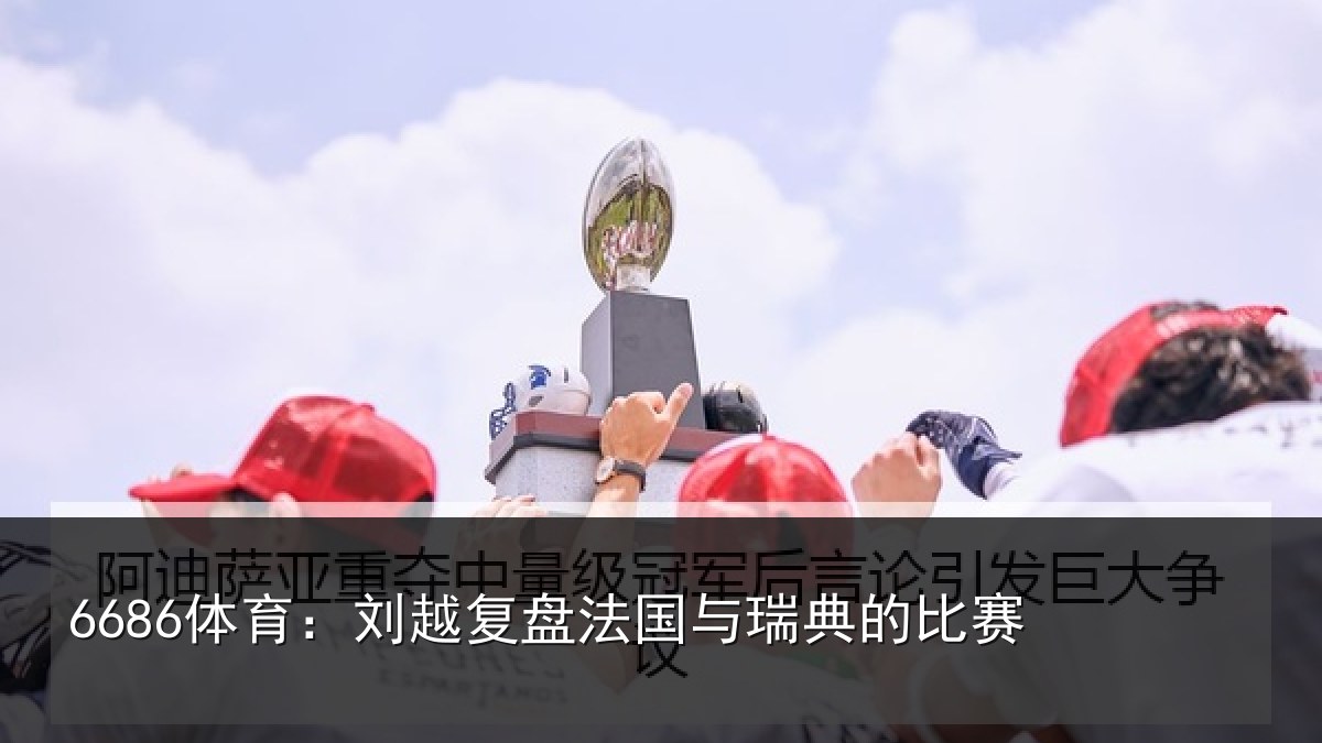 6686体育:刘越复盘法国与瑞典的比赛
