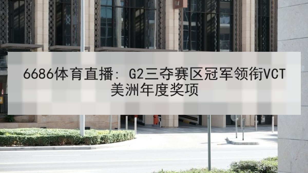 6686体育直播: G2三夺赛区冠军领衔VCT美洲年度奖项