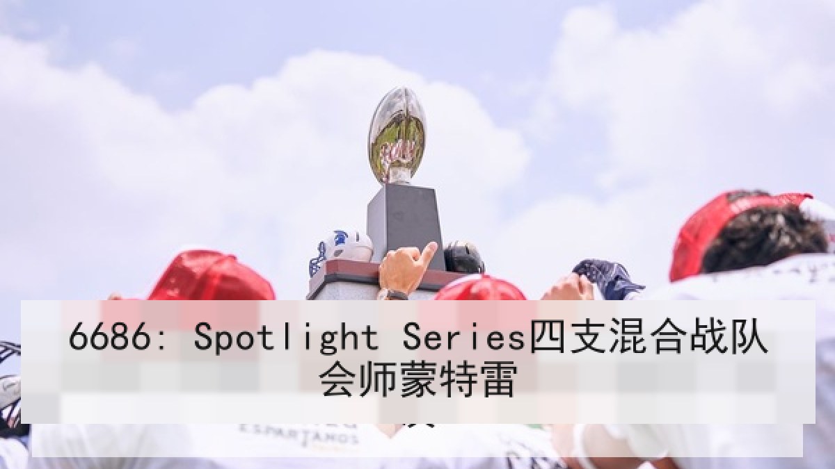 6686: Spotlight Series四支混合战队会师蒙特雷 6686: Spotlight Series四支混合战队会师蒙特雷