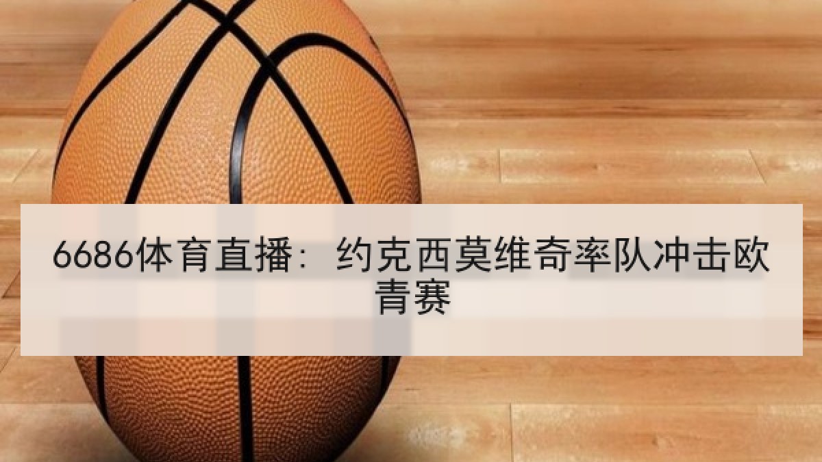 6686体育直播: 约克西莫维奇率队冲击欧青赛