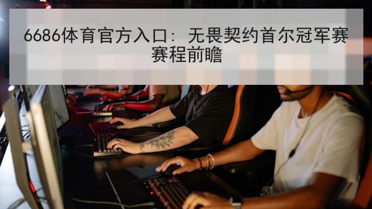 6686体育官方入口: 无畏契约首尔冠军赛赛程前瞻