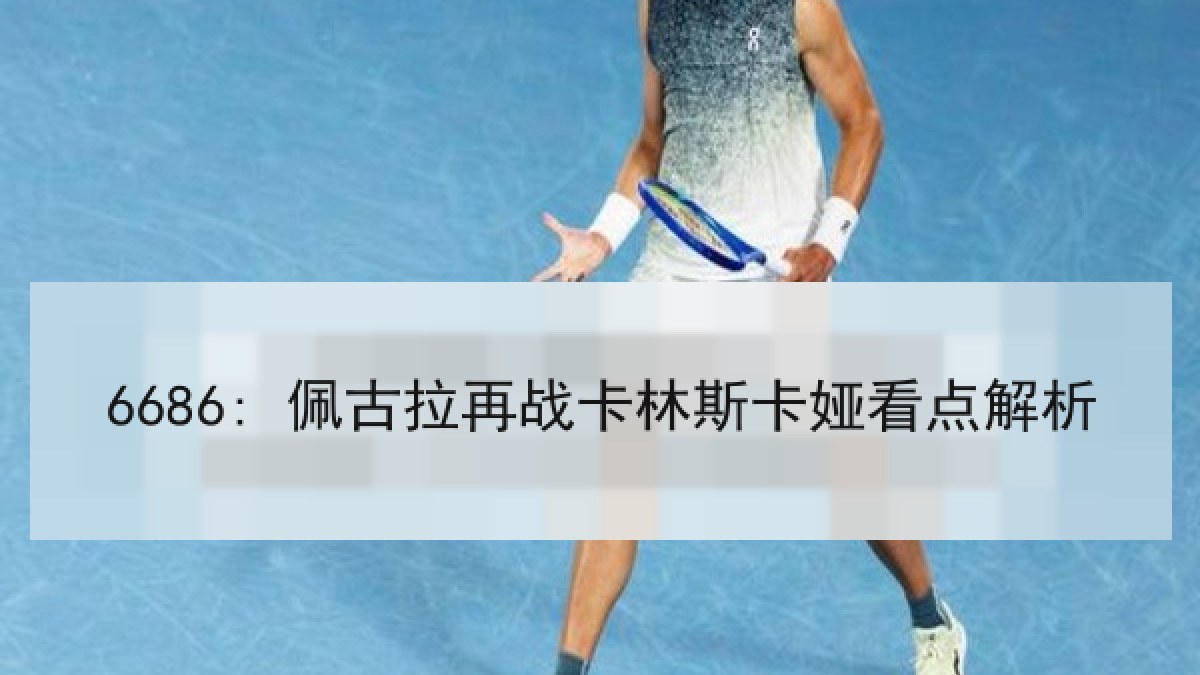 6686: 佩古拉再战卡林斯卡娅看点解析 6686: 佩古拉再战卡林斯卡娅看点解析