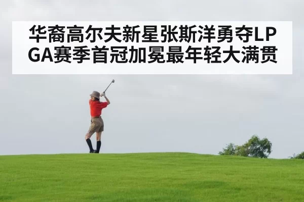 华裔高尔夫新星张斯洋勇夺LPGA赛季首冠加冕最年轻大满贯