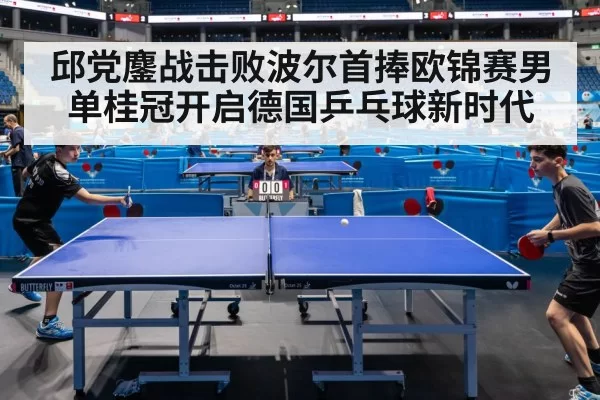 邱党鏖战击败波尔首捧欧锦赛男单桂冠开启德国乒乓球新时代