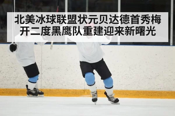 北美冰球联盟状元贝达德首秀梅开二度黑鹰队重建迎来新曙光
